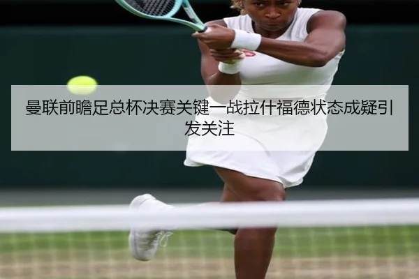 曼联前瞻足总杯决赛关键一战拉什福德状态成疑引发关注