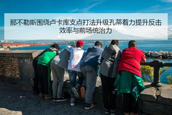 那不勒斯围绕卢卡库支点打法升级孔蒂着力提升反击效率与前场统治力