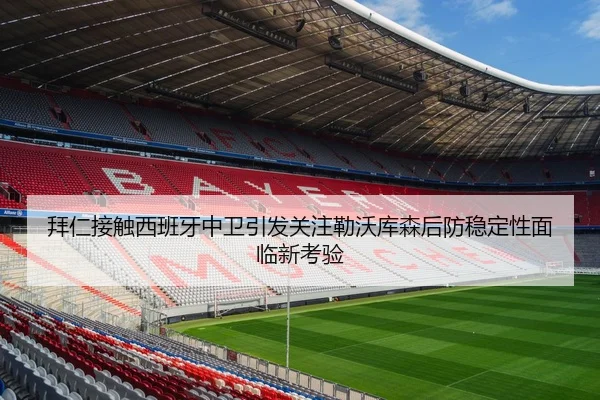 拜仁接触西班牙中卫引发关注勒沃库森后防稳定性面临新考验