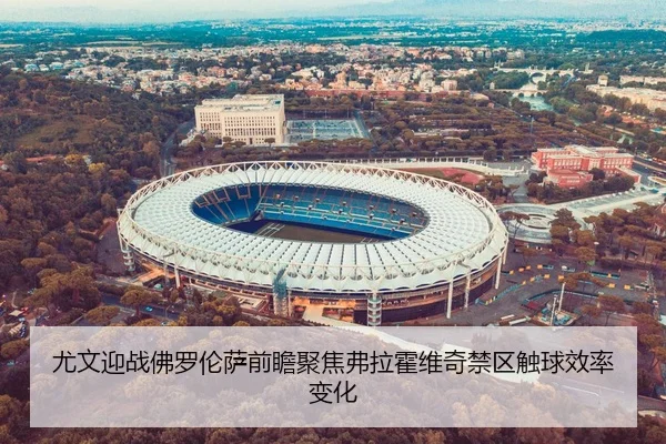 尤文迎战佛罗伦萨前瞻聚焦弗拉霍维奇禁区触球效率变化