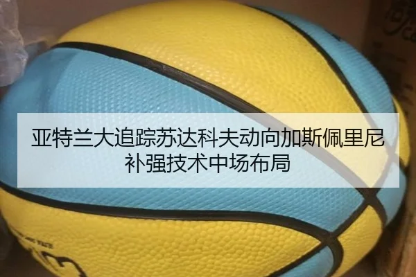 亚特兰大追踪苏达科夫动向加斯佩里尼补强技术中场布局